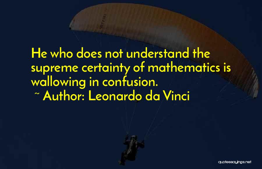 Leonardo Da Vinci Quotes: He Who Does Not Understand The Supreme Certainty Of Mathematics Is Wallowing In Confusion.