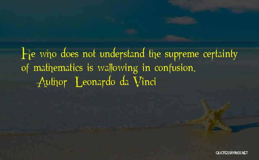 Leonardo Da Vinci Quotes: He Who Does Not Understand The Supreme Certainty Of Mathematics Is Wallowing In Confusion.