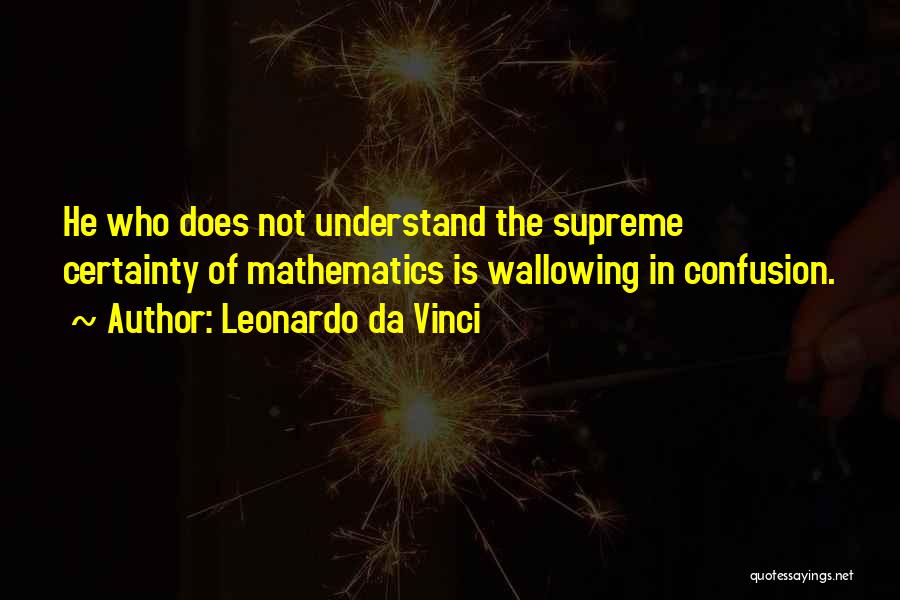 Leonardo Da Vinci Quotes: He Who Does Not Understand The Supreme Certainty Of Mathematics Is Wallowing In Confusion.