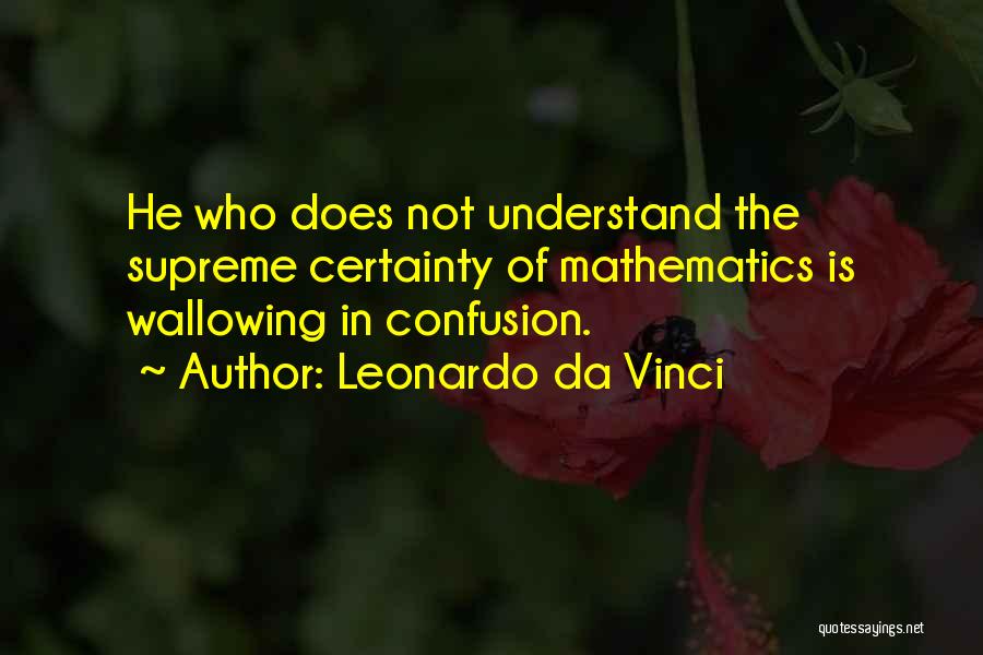 Leonardo Da Vinci Quotes: He Who Does Not Understand The Supreme Certainty Of Mathematics Is Wallowing In Confusion.