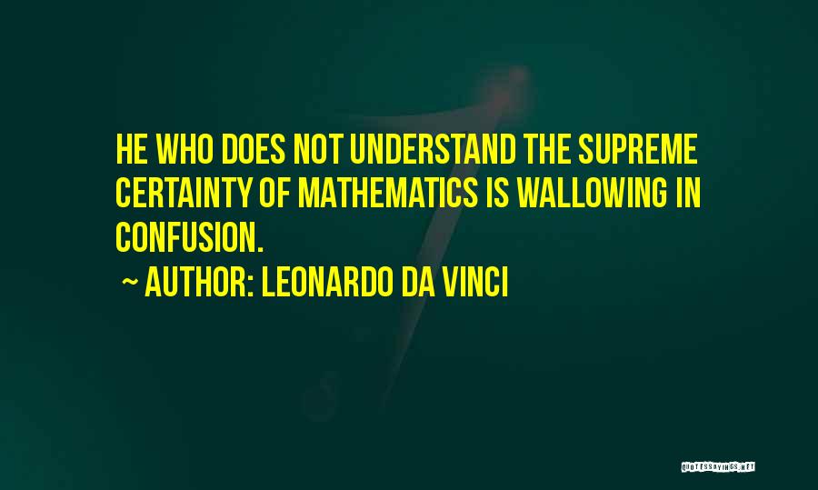 Leonardo Da Vinci Quotes: He Who Does Not Understand The Supreme Certainty Of Mathematics Is Wallowing In Confusion.