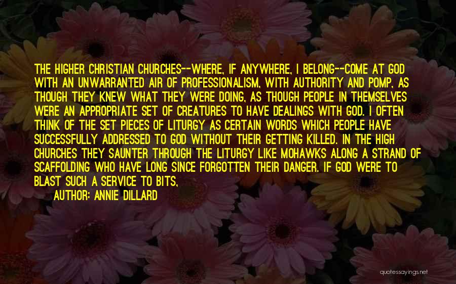 Annie Dillard Quotes: The Higher Christian Churches--where, If Anywhere, I Belong--come At God With An Unwarranted Air Of Professionalism, With Authority And Pomp,