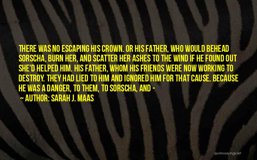 Sarah J. Maas Quotes: There Was No Escaping His Crown. Or His Father, Who Would Behead Sorscha, Burn Her, And Scatter Her Ashes To