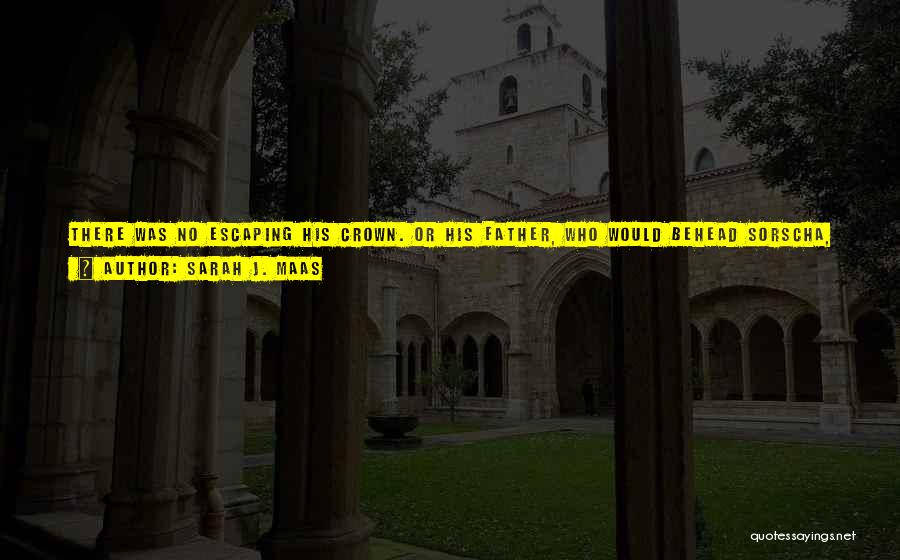 Sarah J. Maas Quotes: There Was No Escaping His Crown. Or His Father, Who Would Behead Sorscha, Burn Her, And Scatter Her Ashes To