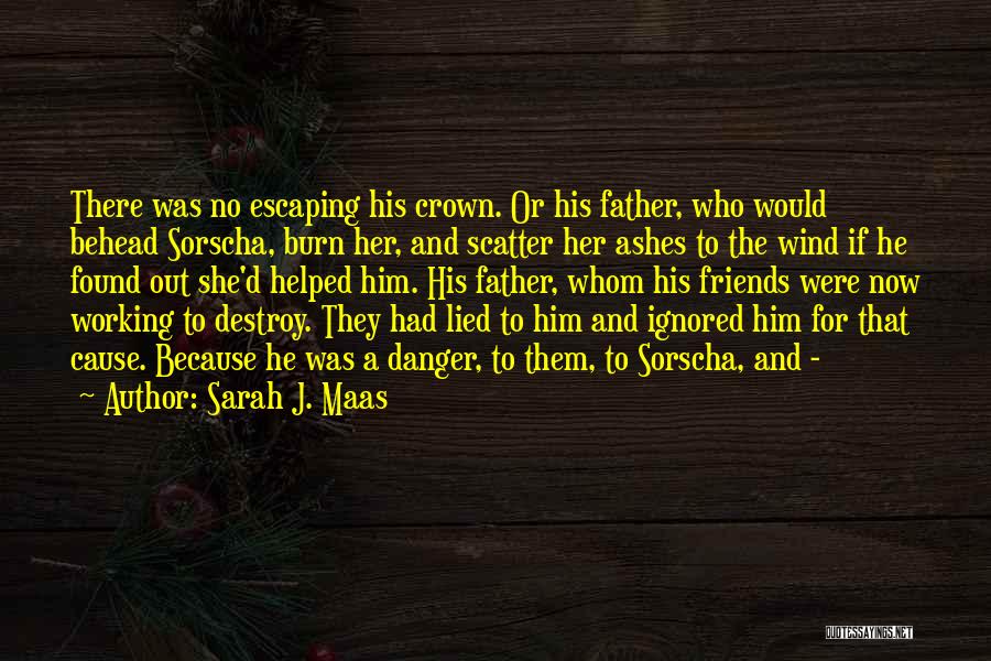 Sarah J. Maas Quotes: There Was No Escaping His Crown. Or His Father, Who Would Behead Sorscha, Burn Her, And Scatter Her Ashes To