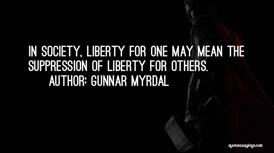 Gunnar Myrdal Quotes: In Society, Liberty For One May Mean The Suppression Of Liberty For Others.