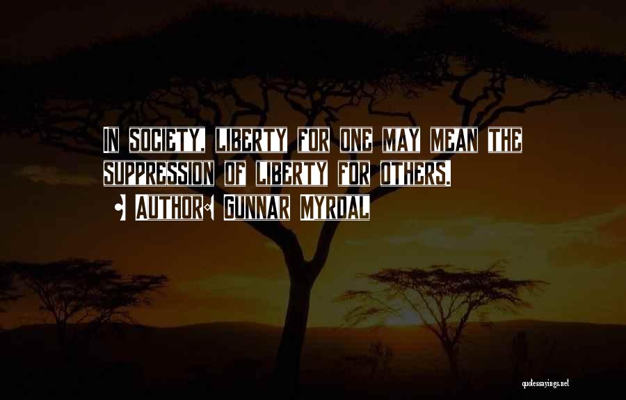 Gunnar Myrdal Quotes: In Society, Liberty For One May Mean The Suppression Of Liberty For Others.