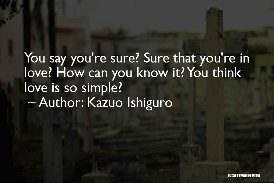 Kazuo Ishiguro Quotes: You Say You're Sure? Sure That You're In Love? How Can You Know It? You Think Love Is So Simple?