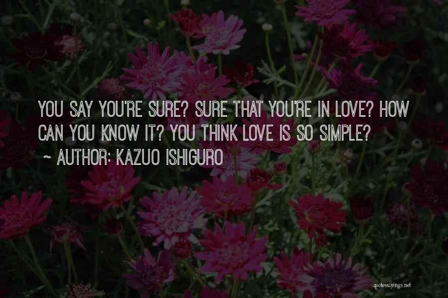 Kazuo Ishiguro Quotes: You Say You're Sure? Sure That You're In Love? How Can You Know It? You Think Love Is So Simple?
