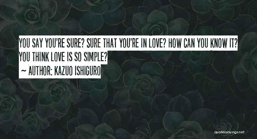 Kazuo Ishiguro Quotes: You Say You're Sure? Sure That You're In Love? How Can You Know It? You Think Love Is So Simple?