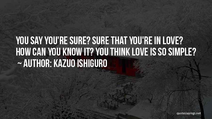 Kazuo Ishiguro Quotes: You Say You're Sure? Sure That You're In Love? How Can You Know It? You Think Love Is So Simple?