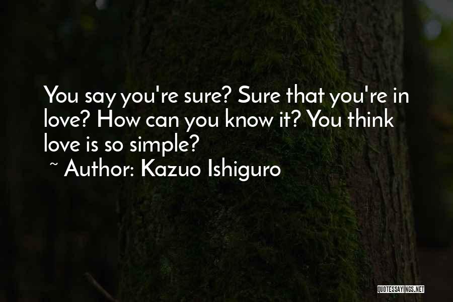 Kazuo Ishiguro Quotes: You Say You're Sure? Sure That You're In Love? How Can You Know It? You Think Love Is So Simple?