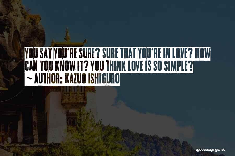 Kazuo Ishiguro Quotes: You Say You're Sure? Sure That You're In Love? How Can You Know It? You Think Love Is So Simple?