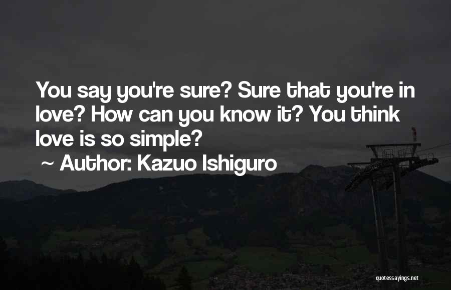 Kazuo Ishiguro Quotes: You Say You're Sure? Sure That You're In Love? How Can You Know It? You Think Love Is So Simple?