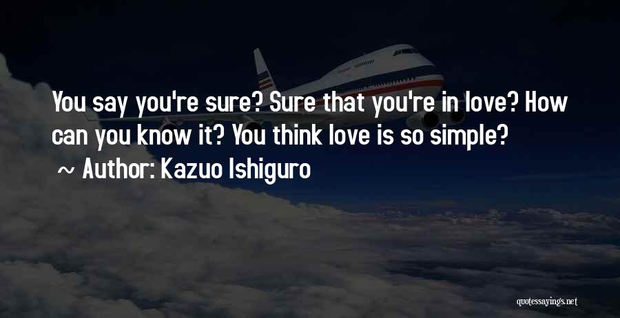 Kazuo Ishiguro Quotes: You Say You're Sure? Sure That You're In Love? How Can You Know It? You Think Love Is So Simple?