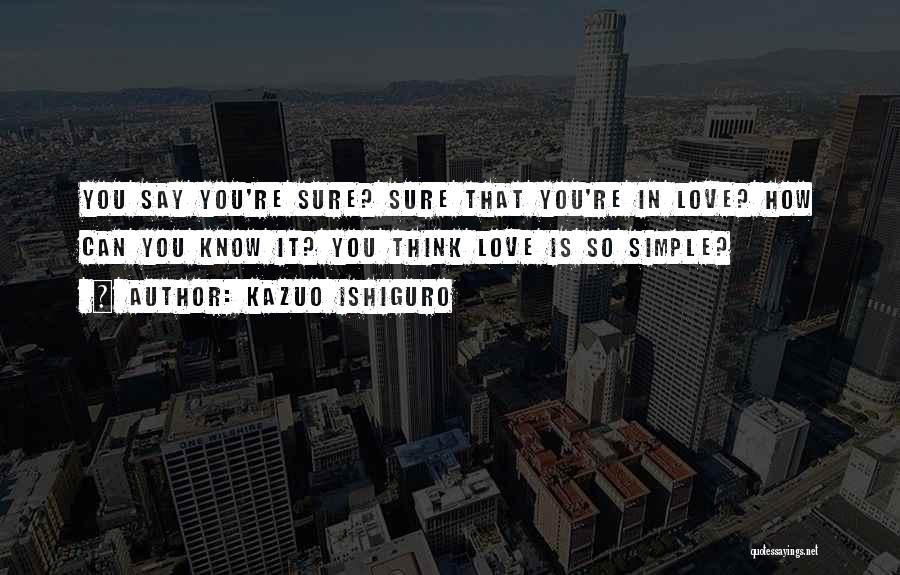 Kazuo Ishiguro Quotes: You Say You're Sure? Sure That You're In Love? How Can You Know It? You Think Love Is So Simple?