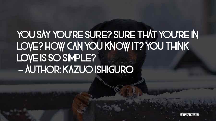 Kazuo Ishiguro Quotes: You Say You're Sure? Sure That You're In Love? How Can You Know It? You Think Love Is So Simple?