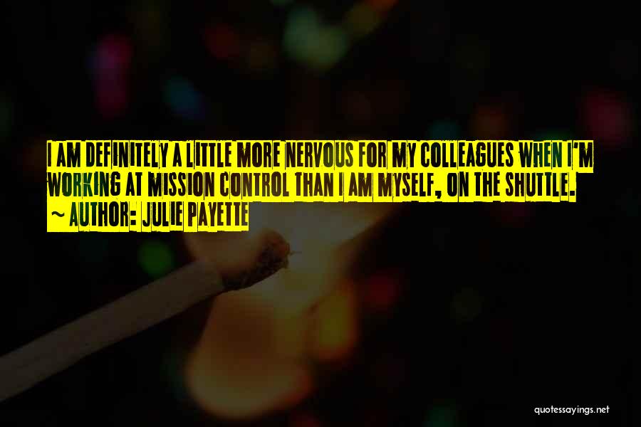 Julie Payette Quotes: I Am Definitely A Little More Nervous For My Colleagues When I'm Working At Mission Control Than I Am Myself,