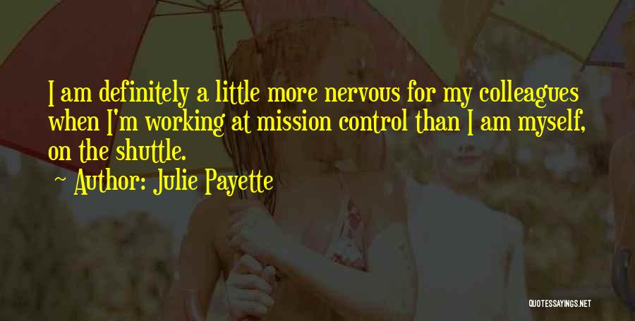 Julie Payette Quotes: I Am Definitely A Little More Nervous For My Colleagues When I'm Working At Mission Control Than I Am Myself,