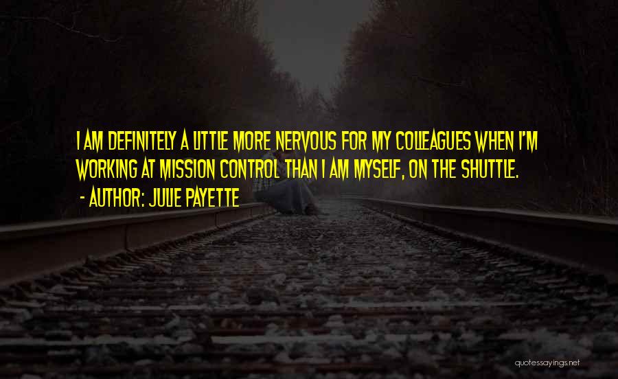 Julie Payette Quotes: I Am Definitely A Little More Nervous For My Colleagues When I'm Working At Mission Control Than I Am Myself,