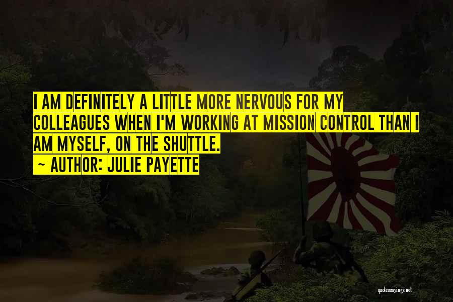 Julie Payette Quotes: I Am Definitely A Little More Nervous For My Colleagues When I'm Working At Mission Control Than I Am Myself,