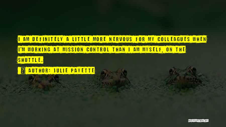 Julie Payette Quotes: I Am Definitely A Little More Nervous For My Colleagues When I'm Working At Mission Control Than I Am Myself,