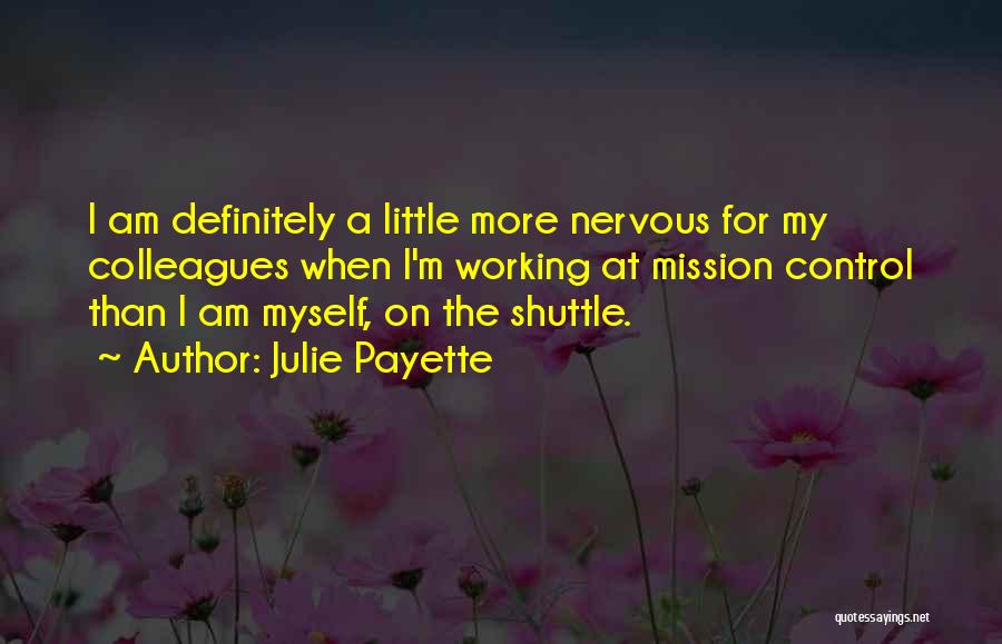 Julie Payette Quotes: I Am Definitely A Little More Nervous For My Colleagues When I'm Working At Mission Control Than I Am Myself,