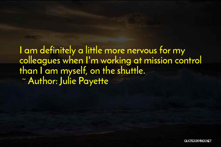 Julie Payette Quotes: I Am Definitely A Little More Nervous For My Colleagues When I'm Working At Mission Control Than I Am Myself,