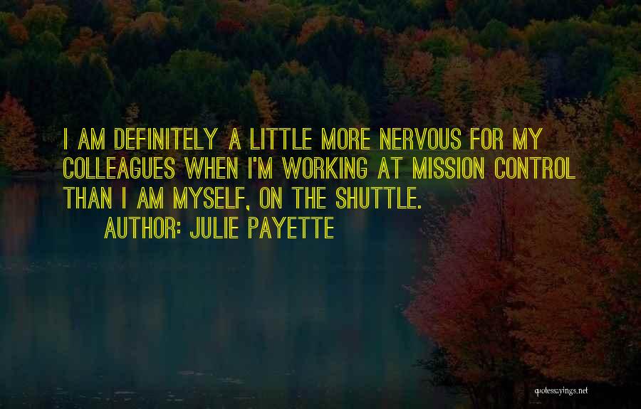 Julie Payette Quotes: I Am Definitely A Little More Nervous For My Colleagues When I'm Working At Mission Control Than I Am Myself,