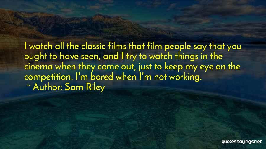 Sam Riley Quotes: I Watch All The Classic Films That Film People Say That You Ought To Have Seen, And I Try To