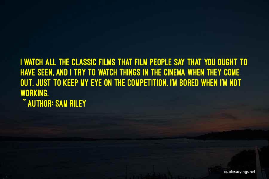 Sam Riley Quotes: I Watch All The Classic Films That Film People Say That You Ought To Have Seen, And I Try To
