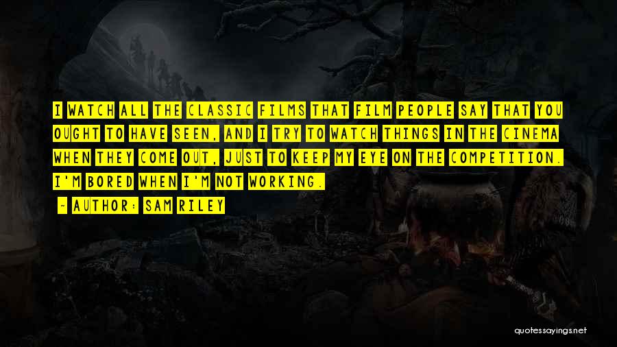 Sam Riley Quotes: I Watch All The Classic Films That Film People Say That You Ought To Have Seen, And I Try To