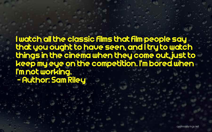 Sam Riley Quotes: I Watch All The Classic Films That Film People Say That You Ought To Have Seen, And I Try To