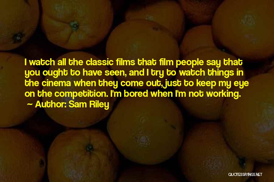 Sam Riley Quotes: I Watch All The Classic Films That Film People Say That You Ought To Have Seen, And I Try To