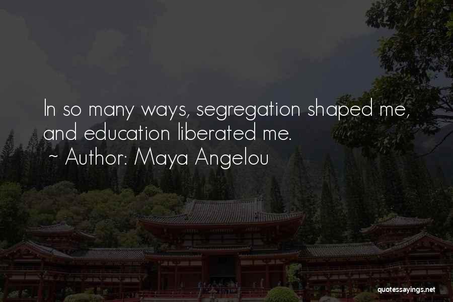 Maya Angelou Quotes: In So Many Ways, Segregation Shaped Me, And Education Liberated Me.