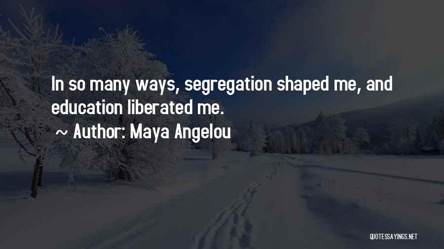 Maya Angelou Quotes: In So Many Ways, Segregation Shaped Me, And Education Liberated Me.