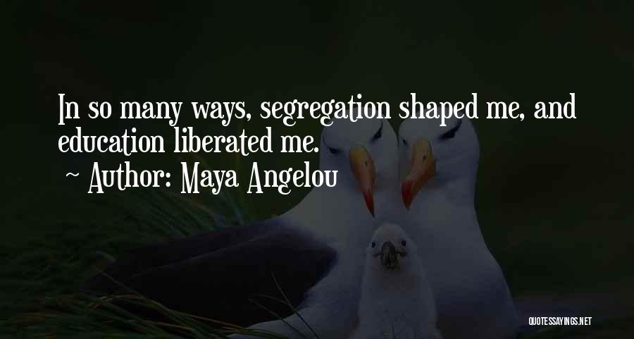Maya Angelou Quotes: In So Many Ways, Segregation Shaped Me, And Education Liberated Me.