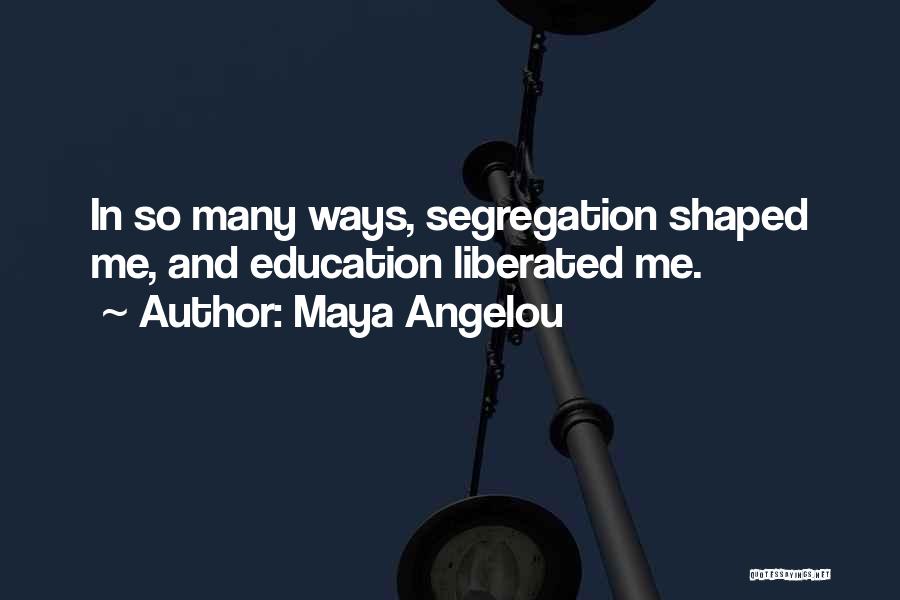 Maya Angelou Quotes: In So Many Ways, Segregation Shaped Me, And Education Liberated Me.