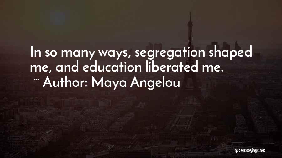 Maya Angelou Quotes: In So Many Ways, Segregation Shaped Me, And Education Liberated Me.