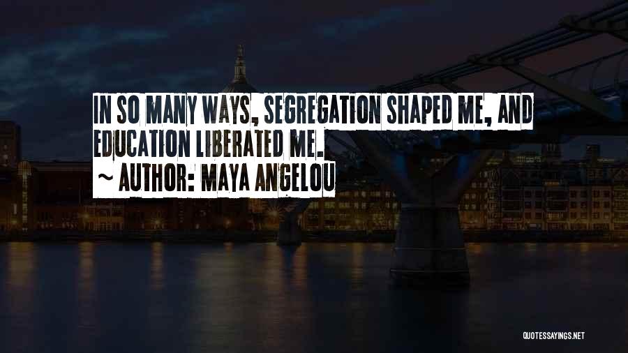 Maya Angelou Quotes: In So Many Ways, Segregation Shaped Me, And Education Liberated Me.