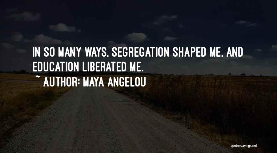 Maya Angelou Quotes: In So Many Ways, Segregation Shaped Me, And Education Liberated Me.