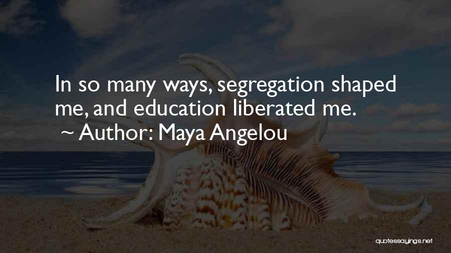 Maya Angelou Quotes: In So Many Ways, Segregation Shaped Me, And Education Liberated Me.