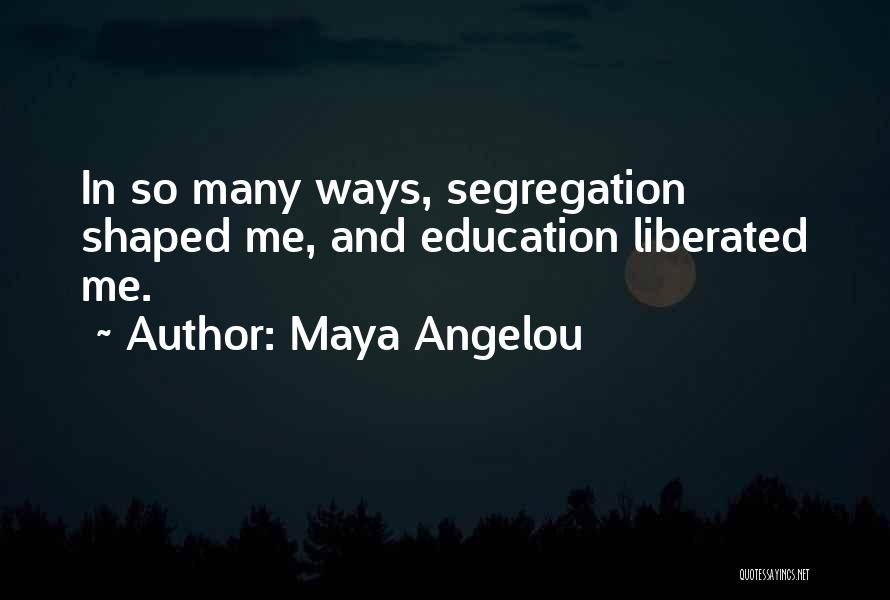 Maya Angelou Quotes: In So Many Ways, Segregation Shaped Me, And Education Liberated Me.
