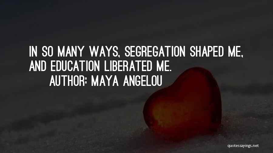 Maya Angelou Quotes: In So Many Ways, Segregation Shaped Me, And Education Liberated Me.