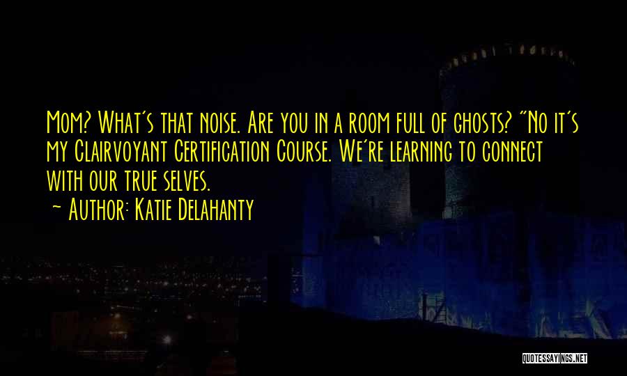 Katie Delahanty Quotes: Mom? What's That Noise. Are You In A Room Full Of Ghosts? No It's My Clairvoyant Certification Course. We're Learning