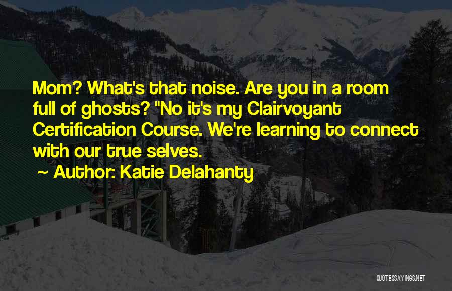 Katie Delahanty Quotes: Mom? What's That Noise. Are You In A Room Full Of Ghosts? No It's My Clairvoyant Certification Course. We're Learning