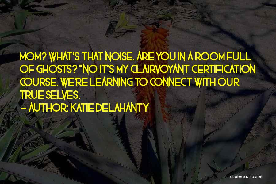 Katie Delahanty Quotes: Mom? What's That Noise. Are You In A Room Full Of Ghosts? No It's My Clairvoyant Certification Course. We're Learning