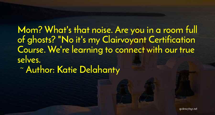 Katie Delahanty Quotes: Mom? What's That Noise. Are You In A Room Full Of Ghosts? No It's My Clairvoyant Certification Course. We're Learning