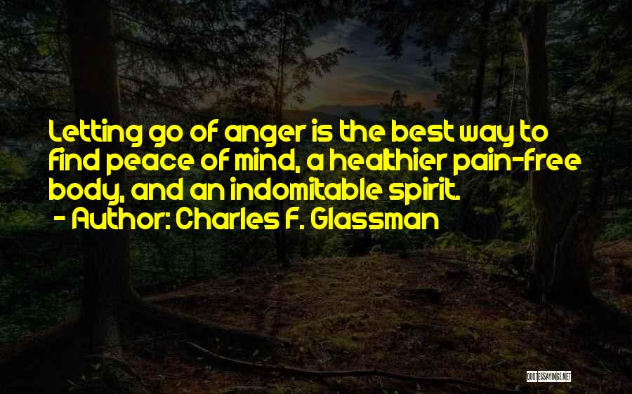 Charles F. Glassman Quotes: Letting Go Of Anger Is The Best Way To Find Peace Of Mind, A Healthier Pain-free Body, And An Indomitable