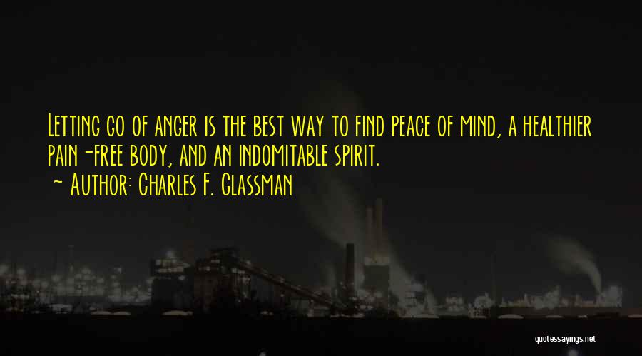 Charles F. Glassman Quotes: Letting Go Of Anger Is The Best Way To Find Peace Of Mind, A Healthier Pain-free Body, And An Indomitable